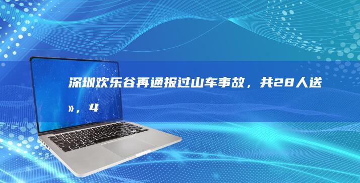 深圳欢乐谷再通报过山车事故，共 28 人送医，4 人在ICU观察救治，景区该承担哪些责任？