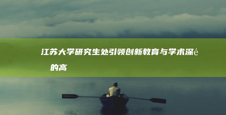 江苏大学研究生处：引领创新教育与学术深造的高效平台